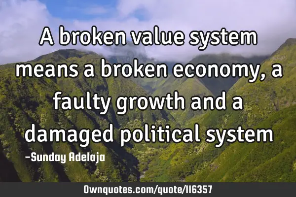 A broken value system means a broken economy, a faulty growth and a damaged political