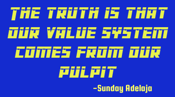 The truth is that our value system comes from our pulpit