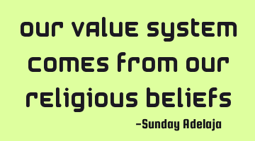 Our value system comes from our religious beliefs