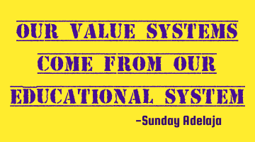 Our value systems come from our educational system