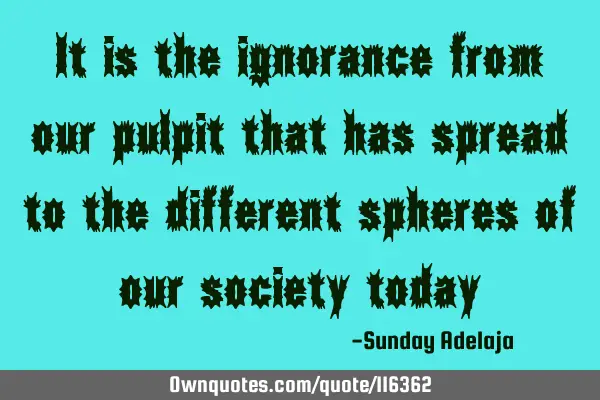 It is the ignorance from our pulpit that has spread to the different spheres of our society
