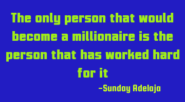 The only person that would become a millionaire is the person that has worked hard for it