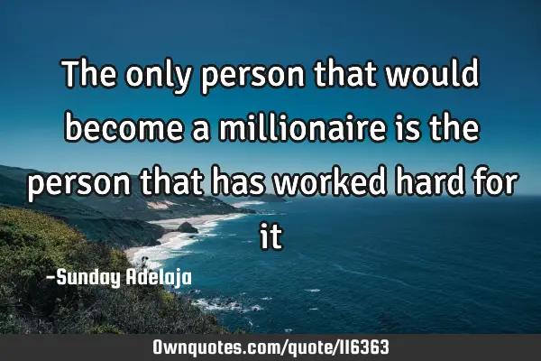 The only person that would become a millionaire is the person that has worked hard for