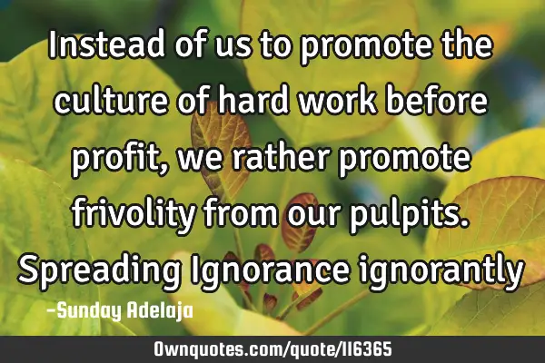 Instead of us to promote the culture of hard work before profit, we rather promote frivolity from