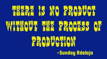 There is no product without the process of production