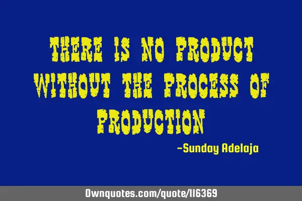 There is no product without the process of