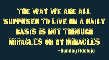 The way we are all supposed to live on a daily basis is not through miracles or by miracles