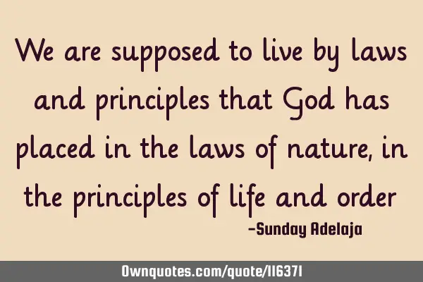 We are supposed to live by laws and principles that God has placed in the laws of nature, in the