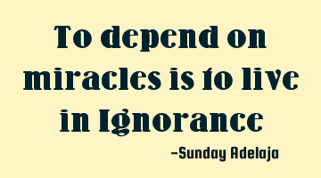 To depend on miracles is to live in Ignorance