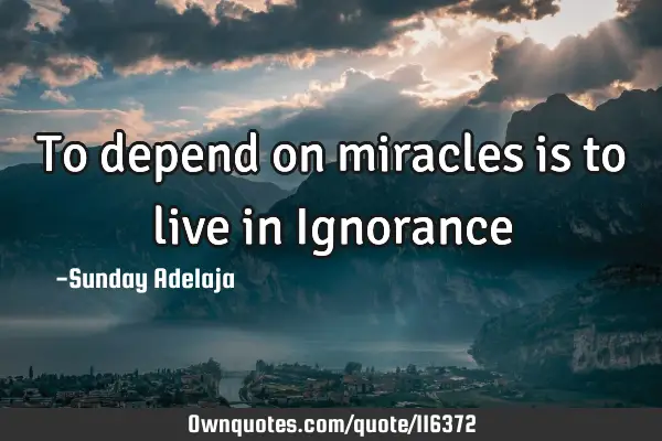 To depend on miracles is to live in I