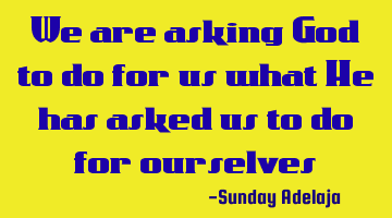 We are asking God to do for us what He has asked us to do for ourselves