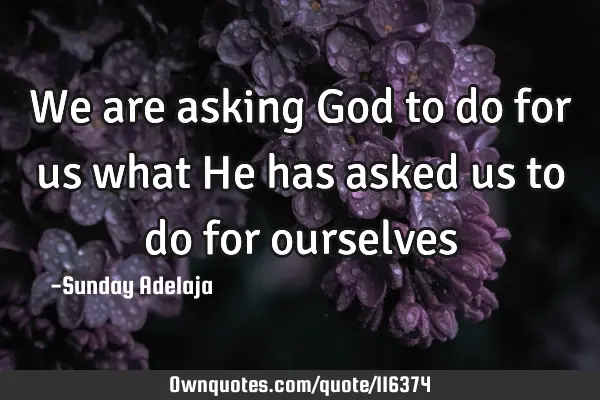 We are asking God to do for us what He has asked us to do for
