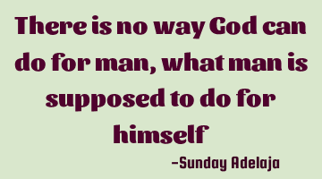 There is no way God can do for man, what man is supposed to do for himself