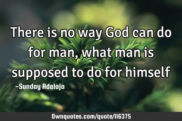 There is no way God can do for man, what man is supposed to do for