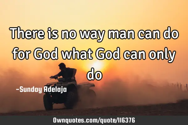 There is no way man can do for God what God can only