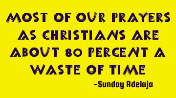 Most of our prayers as Christians are about 80 percent a waste of time