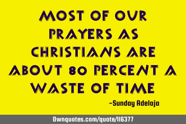 Most of our prayers as Christians are about 80 percent a waste of