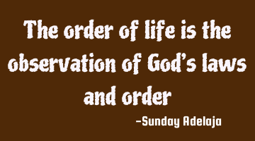 The order of life is the observation of God’s laws and order