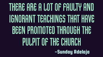 There are a lot of faulty and ignorant teachings that have been promoted through the pulpit of the