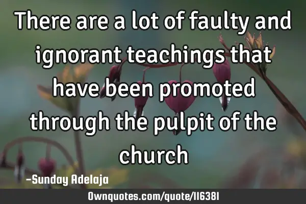 There are a lot of faulty and ignorant teachings that have been promoted through the pulpit of the
