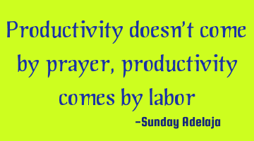 Productivity doesn’t come by prayer, productivity comes by labor