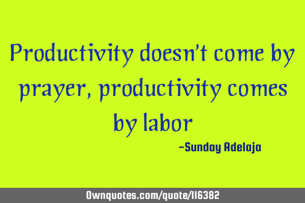 Productivity doesn’t come by prayer, productivity comes by