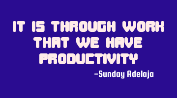 It is through work that we have productivity