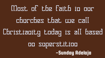 Most of the faith in our churches that we call Christianity today is all based on superstition