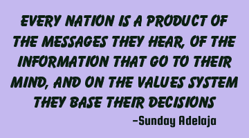 Every nation is a product of the messages they hear, of the information that go to their mind, and