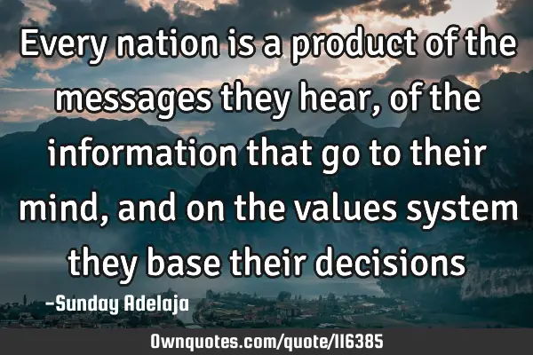Every nation is a product of the messages they hear, of the information that go to their mind, and