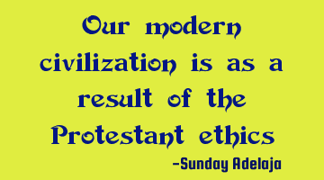 Our modern civilization is as a result of the Protestant ethics