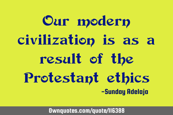 Our modern civilization is as a result of the Protestant
