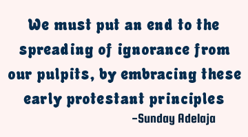 We must put an end to the spreading of ignorance from our pulpits, by embracing these early