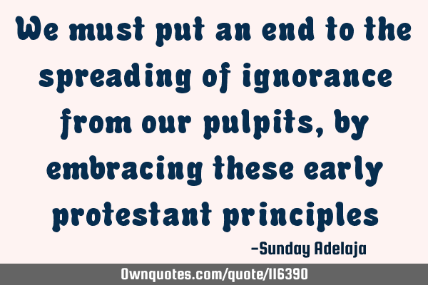 We must put an end to the spreading of ignorance from our pulpits, by embracing these early