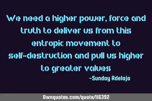 We need a higher power, force and truth to deliver us from this entropic movement to self-