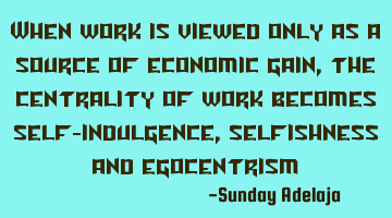 When work is viewed only as a source of economic gain, the centrality of work becomes self-
