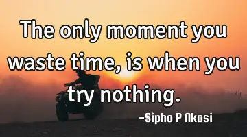 The only moment you waste time, is when you try nothing.