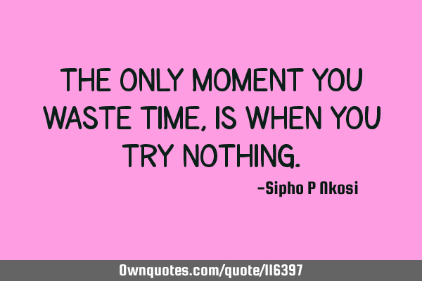 The only moment you waste time, is when you try