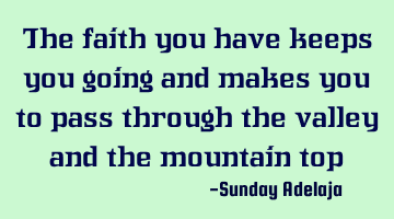 The faith you have keeps you going and makes you to pass through the valley and the mountain top
