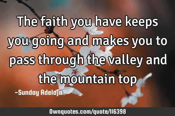 The faith you have keeps you going and makes you to pass through the valley and the mountain