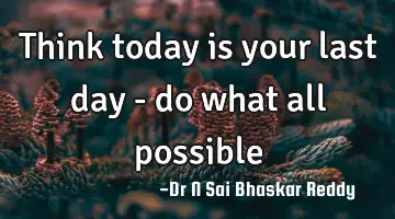 Think today is your last day - do what all