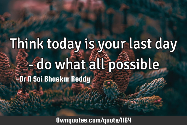 Think today is your last day - do what all