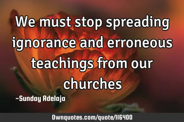 We must stop spreading ignorance and erroneous teachings from our