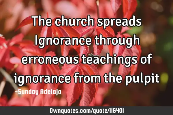 The church spreads Ignorance through erroneous teachings of ignorance from the