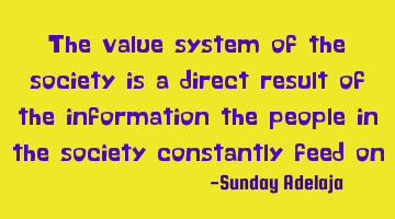 The value system of the society is a direct result of the information the people in the society