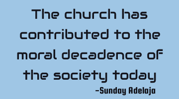 The church has contributed to the moral decadence of the society today
