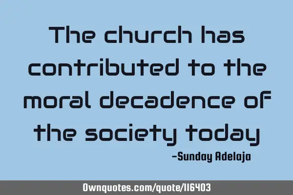 The church has contributed to the moral decadence of the society