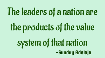 The leaders of a nation are the products of the value system of that nation