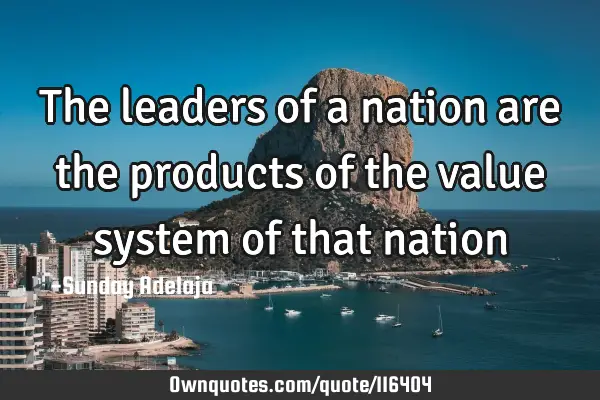 The leaders of a nation are the products of the value system of that