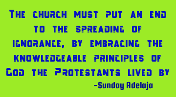 The church must put an end to the spreading of ignorance, by embracing the knowledgeable principles